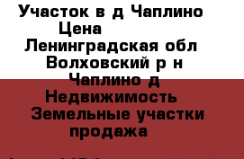 Участок в д.Чаплино › Цена ­ 350 000 - Ленинградская обл., Волховский р-н, Чаплино д. Недвижимость » Земельные участки продажа   